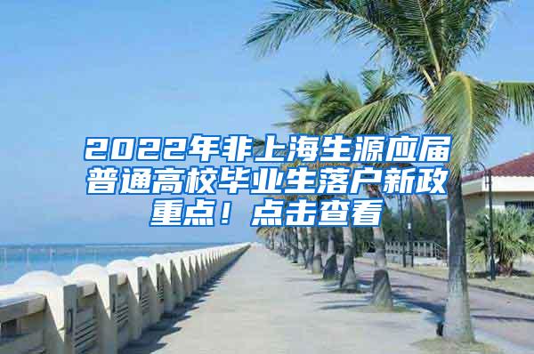 2022年非上海生源应届普通高校毕业生落户新政重点！点击查看