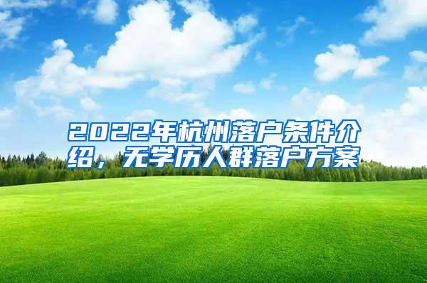 2022年杭州落户条件介绍，无学历人群落户方案