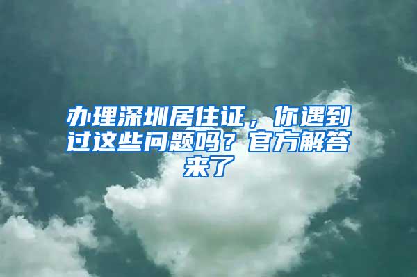 办理深圳居住证，你遇到过这些问题吗？官方解答来了