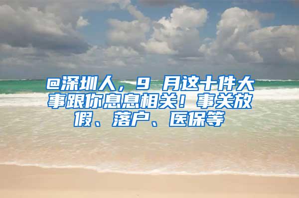 @深圳人，9 月这十件大事跟你息息相关！事关放假、落户、医保等