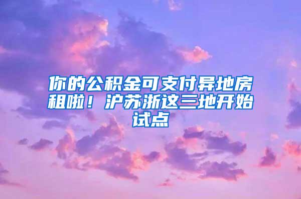 你的公积金可支付异地房租啦！沪苏浙这三地开始试点