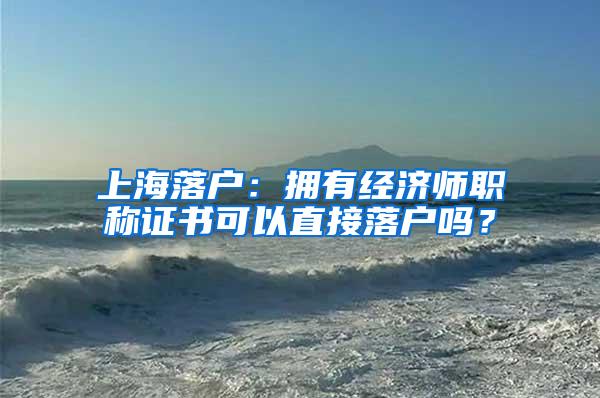 上海落户：拥有经济师职称证书可以直接落户吗？