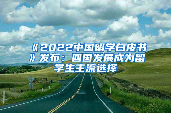 《2022中国留学白皮书》发布：回国发展成为留学生主流选择