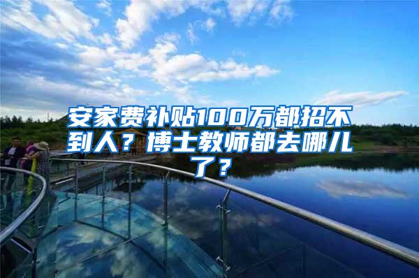 安家费补贴100万都招不到人？博士教师都去哪儿了？