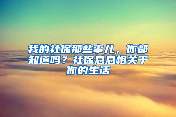 我的社保那些事儿，你都知道吗？社保息息相关于你的生活