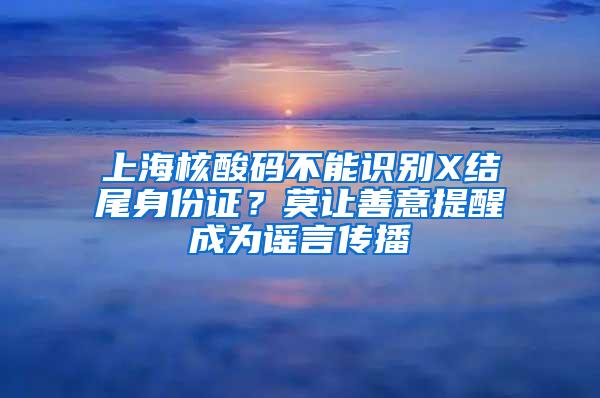 上海核酸码不能识别X结尾身份证？莫让善意提醒成为谣言传播