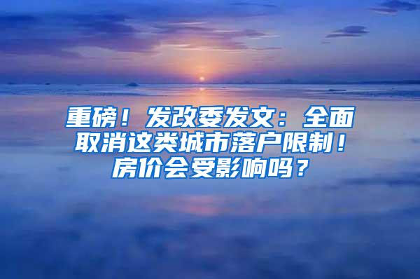 重磅！发改委发文：全面取消这类城市落户限制！房价会受影响吗？