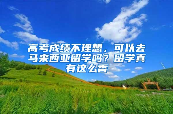 高考成绩不理想，可以去马来西亚留学吗？留学真有这么香