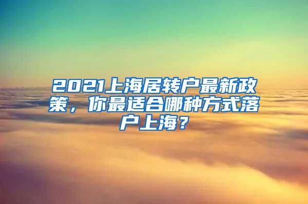 2021上海居转户最新政策，你最适合哪种方式落户上海？