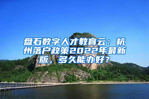 盘石数字人才教育云：杭州落户政策2022年最新版，多久能办好？