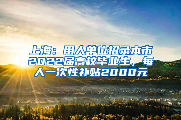 上海：用人单位招录本市2022届高校毕业生，每人一次性补贴2000元