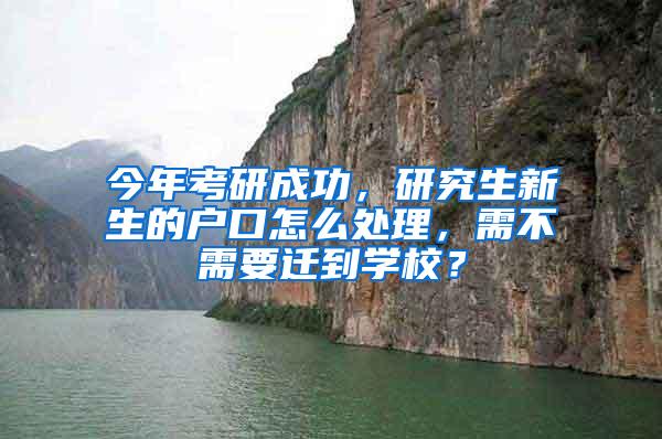 今年考研成功，研究生新生的户口怎么处理，需不需要迁到学校？