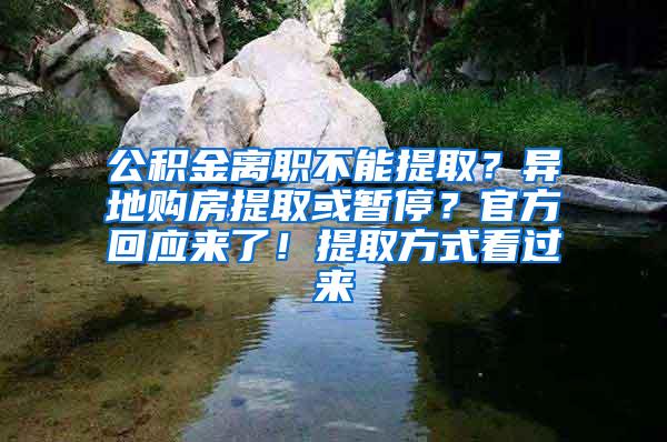 公积金离职不能提取？异地购房提取或暂停？官方回应来了！提取方式看过来