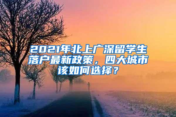 2021年北上广深留学生落户最新政策，四大城市该如何选择？