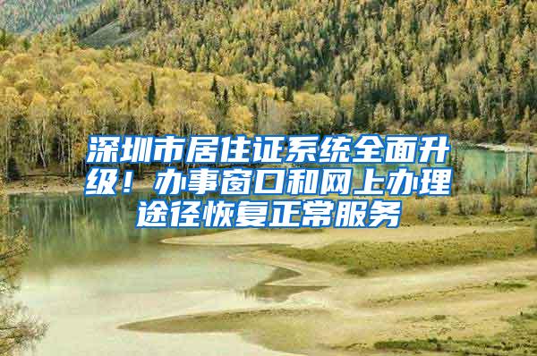 深圳市居住证系统全面升级！办事窗口和网上办理途径恢复正常服务