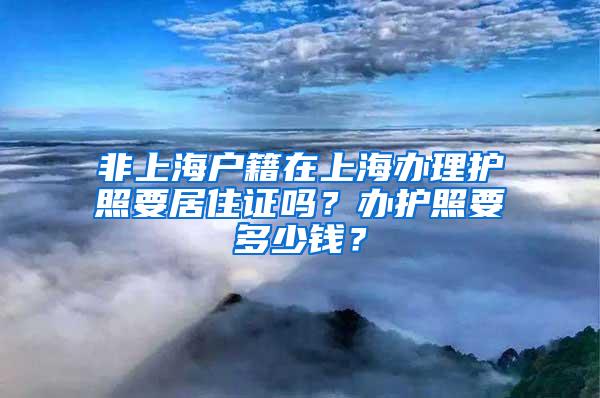 非上海户籍在上海办理护照要居住证吗？办护照要多少钱？