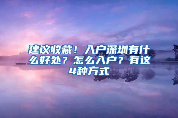 建议收藏！入户深圳有什么好处？怎么入户？有这4种方式