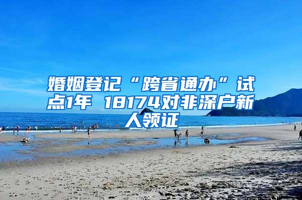 婚姻登记“跨省通办”试点1年 18174对非深户新人领证