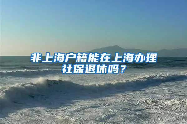 非上海户籍能在上海办理社保退休吗？