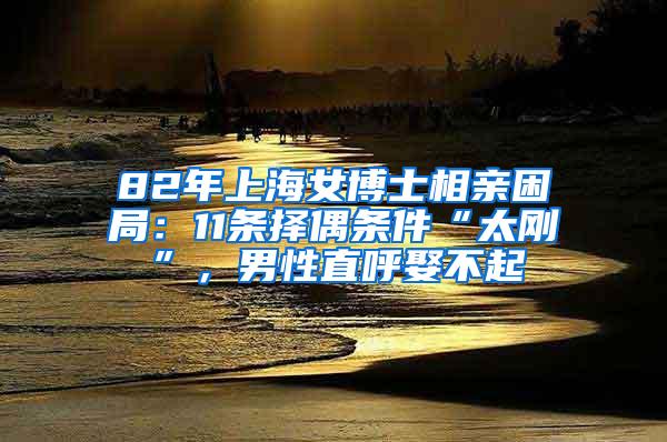 82年上海女博士相亲困局：11条择偶条件“太刚”，男性直呼娶不起