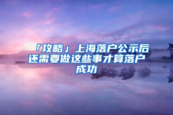 「攻略」上海落户公示后还需要做这些事才算落户成功