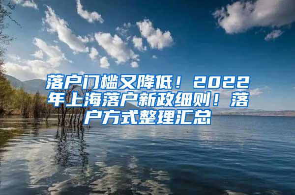 落户门槛又降低！2022年上海落户新政细则！落户方式整理汇总