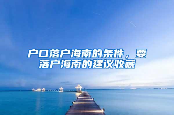 户口落户海南的条件，要落户海南的建议收藏