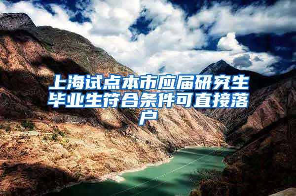 上海试点本市应届研究生毕业生符合条件可直接落户