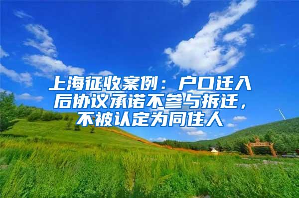 上海征收案例：户口迁入后协议承诺不参与拆迁，不被认定为同住人