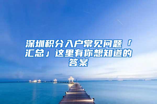 深圳积分入户常见问题「汇总」这里有你想知道的答案