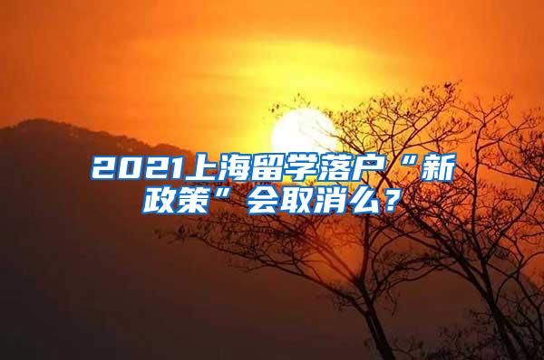 2021上海留学落户“新政策”会取消么？