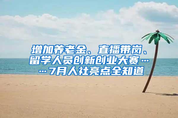 增加养老金、直播带岗、留学人员创新创业大赛……7月人社亮点全知道