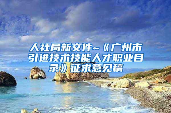 人社局新文件~《广州市引进技术技能人才职业目录》征求意见稿