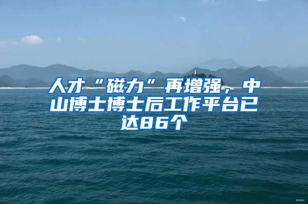 人才“磁力”再增强，中山博士博士后工作平台已达86个