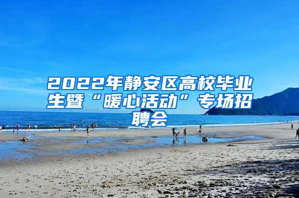 2022年静安区高校毕业生暨“暖心活动”专场招聘会