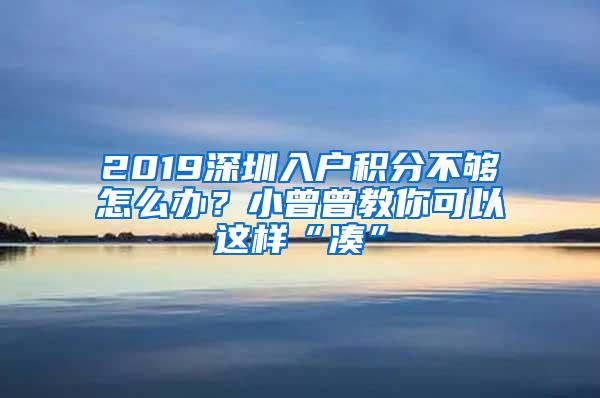 2019深圳入户积分不够怎么办？小曾曾教你可以这样“凑”