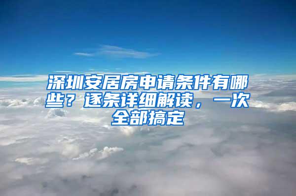 深圳安居房申请条件有哪些？逐条详细解读，一次全部搞定