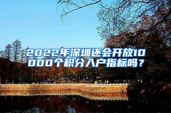 2022年深圳还会开放10000个积分入户指标吗？