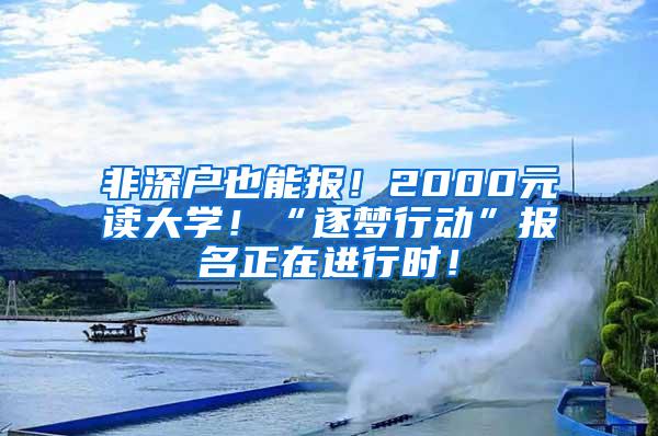 非深户也能报！2000元读大学！“逐梦行动”报名正在进行时！