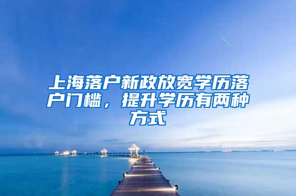 上海落户新政放宽学历落户门槛，提升学历有两种方式