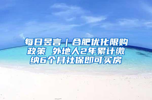 每日昱言｜合肥优化限购政策 外地人2年累计缴纳6个月社保即可买房