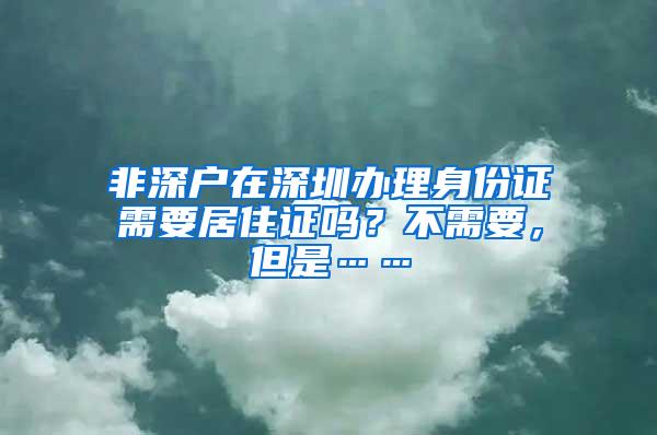 非深户在深圳办理身份证需要居住证吗？不需要，但是……