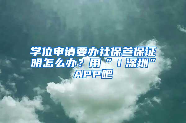 学位申请要办社保参保证明怎么办？用“ｉ深圳”APP吧