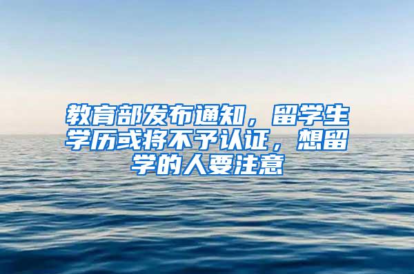 教育部发布通知，留学生学历或将不予认证，想留学的人要注意