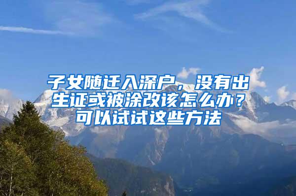 子女随迁入深户，没有出生证或被涂改该怎么办？可以试试这些方法