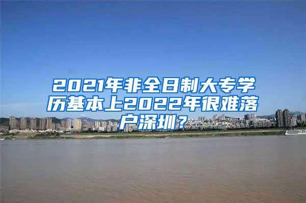 2021年非全日制大专学历基本上2022年很难落户深圳？