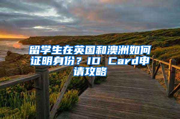 留学生在英国和澳洲如何证明身份？ID Card申请攻略