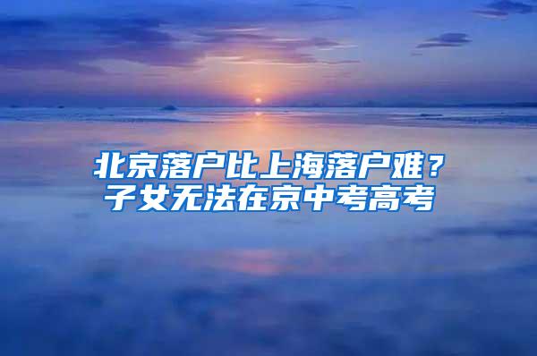 北京落户比上海落户难？子女无法在京中考高考