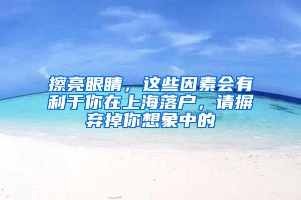 擦亮眼睛，这些因素会有利于你在上海落户，请摒弃掉你想象中的