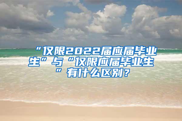 “仅限2022届应届毕业生”与“仅限应届毕业生”有什么区别？